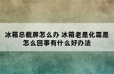 冰箱总截屏怎么办 冰箱老是化霜是怎么回事有什么好办法